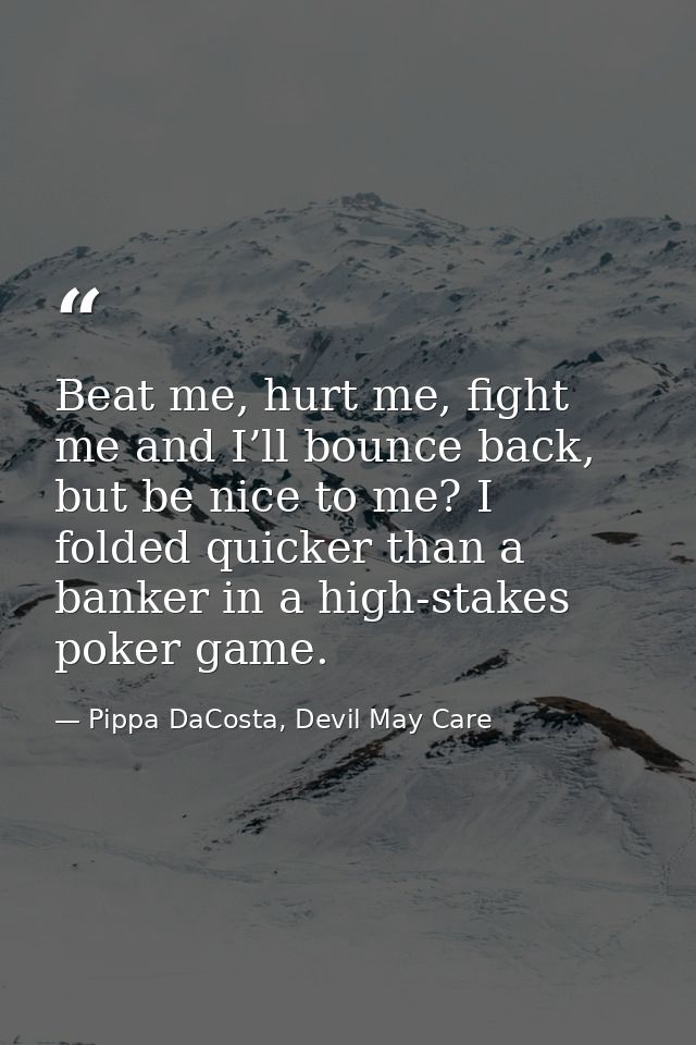 Beat me, hurt me, fight me and I’ll bounce back, but be nice to me? I folded quicker than a banker in a high-stakes poke — Pippa DaCosta, Devil May Care