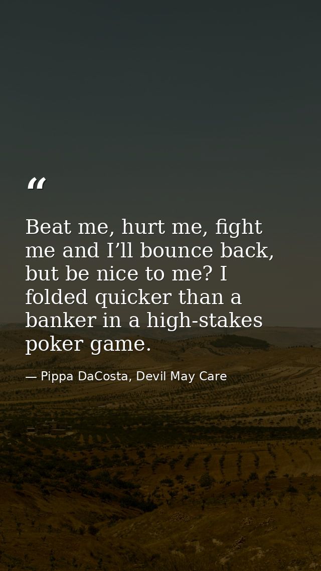 Beat me, hurt me, fight me and I’ll bounce back, but be nice to me? I folded quicker than a banker in a high-stakes poke — Pippa DaCosta, Devil May Care