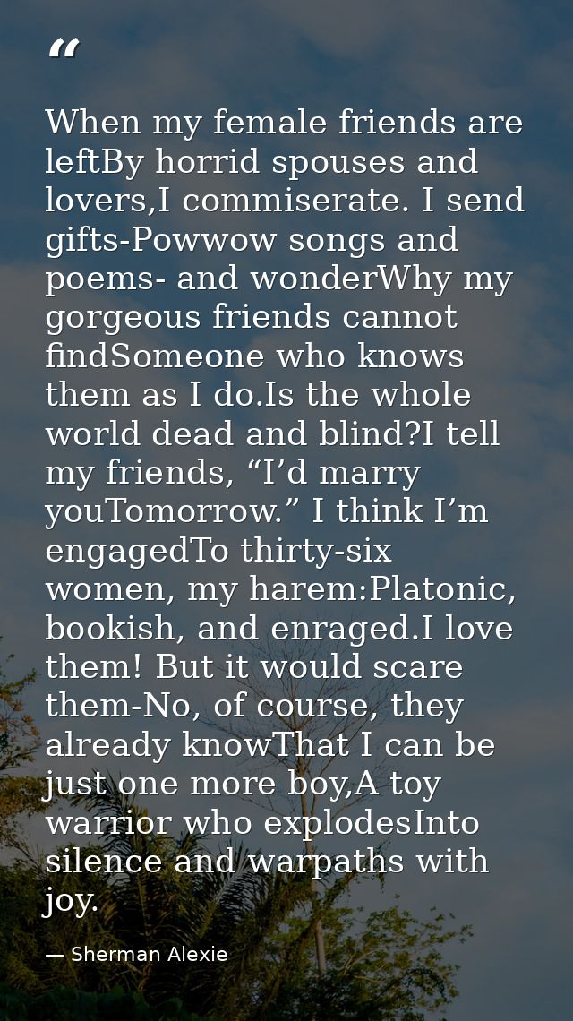 When my female friends are leftBy horrid spouses and lovers,I commiserate. I send gifts-Powwow songs and poems- and wond — Sherman Alexie