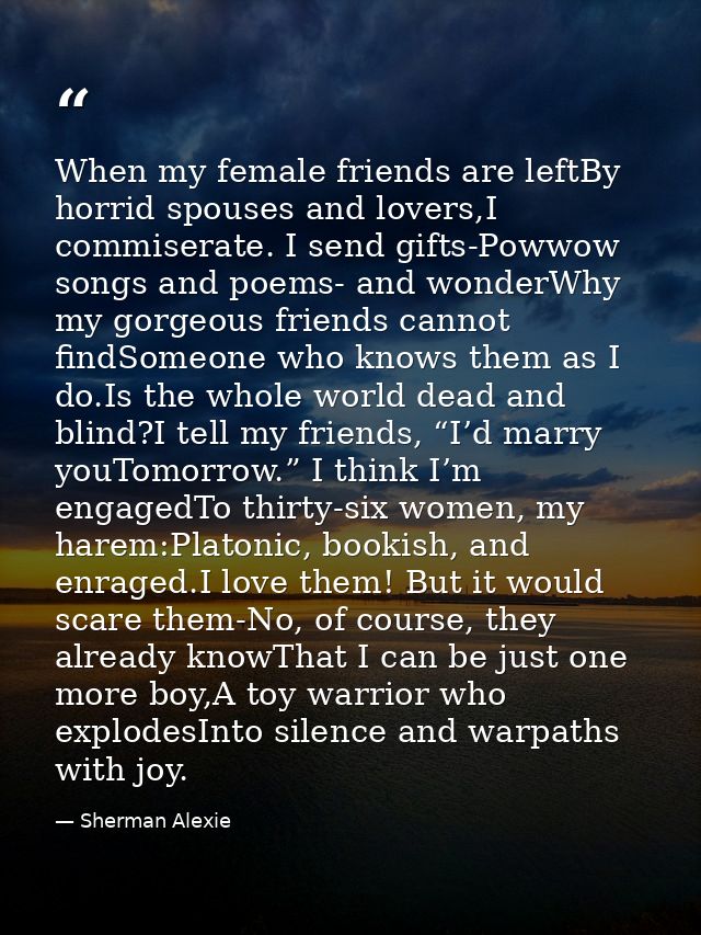 When my female friends are leftBy horrid spouses and lovers,I commiserate. I send gifts-Powwow songs and poems- and wond — Sherman Alexie