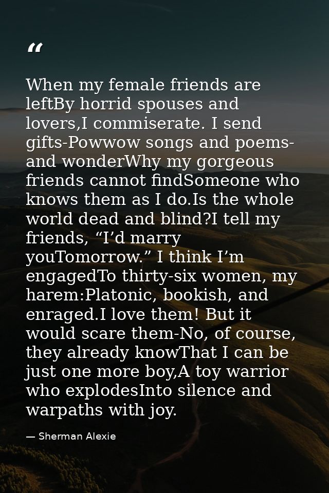 When my female friends are leftBy horrid spouses and lovers,I commiserate. I send gifts-Powwow songs and poems- and wond — Sherman Alexie