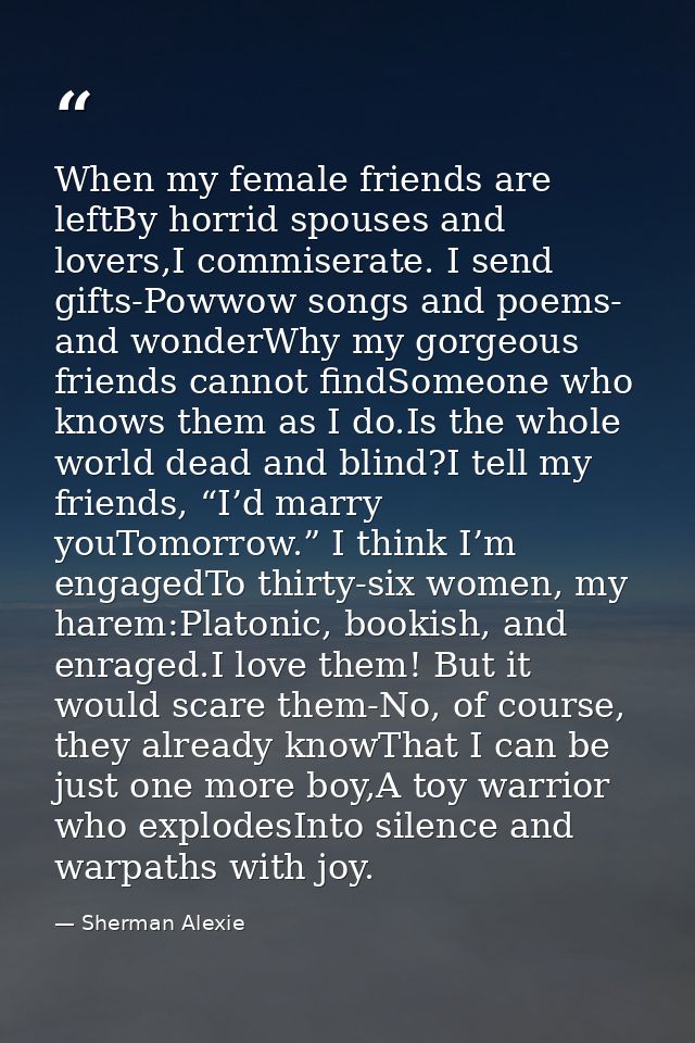 When my female friends are leftBy horrid spouses and lovers,I commiserate. I send gifts-Powwow songs and poems- and wond — Sherman Alexie