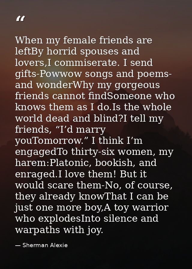 When my female friends are leftBy horrid spouses and lovers,I commiserate. I send gifts-Powwow songs and poems- and wond — Sherman Alexie