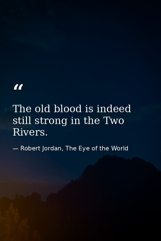The old blood is indeed still strong in the Two Rivers. — Robert Jordan, The Eye of the World