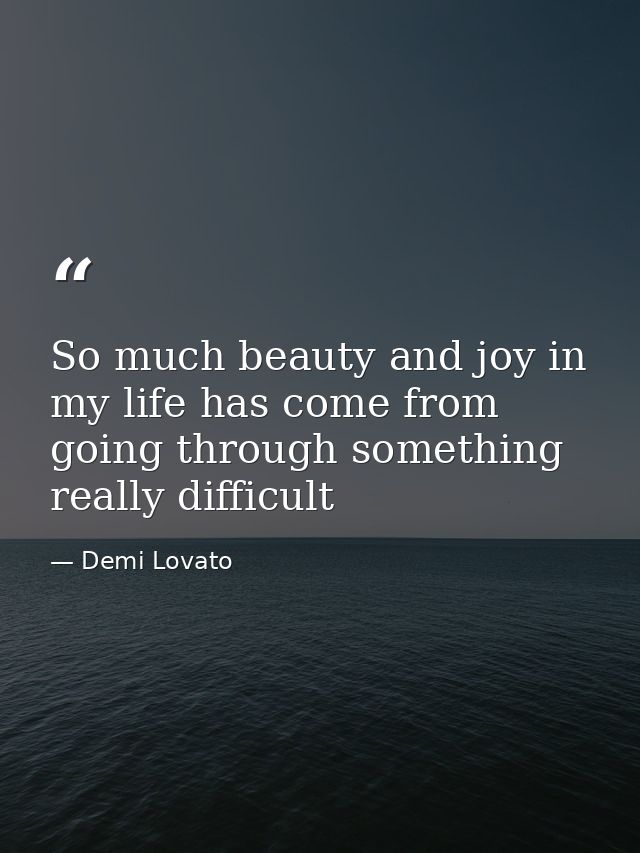 So much beauty and joy in my life has come from going through something really difficult — Demi Lovato