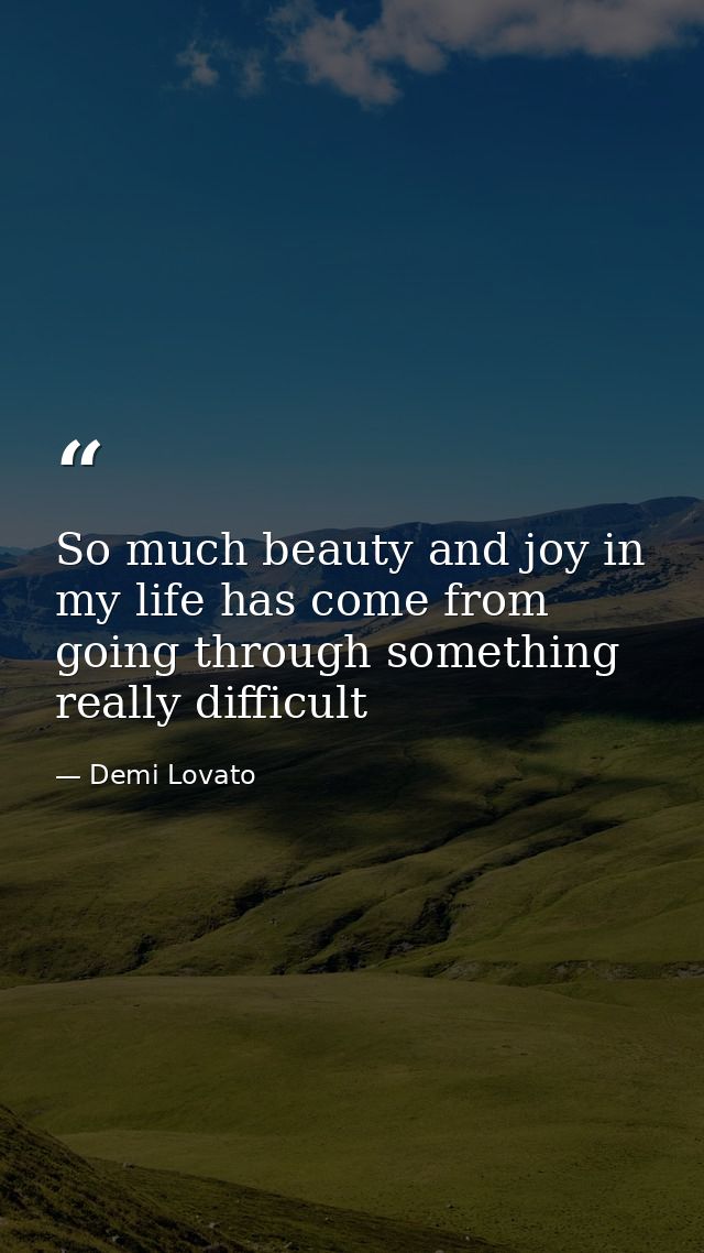 So much beauty and joy in my life has come from going through something really difficult — Demi Lovato