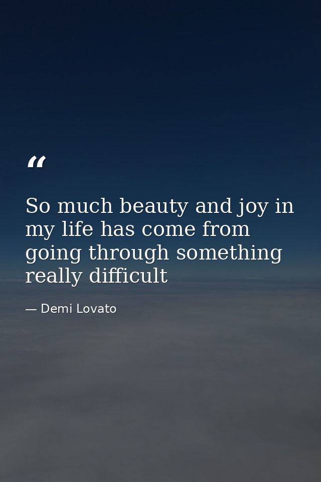 So much beauty and joy in my life has come from going through something really difficult — Demi Lovato