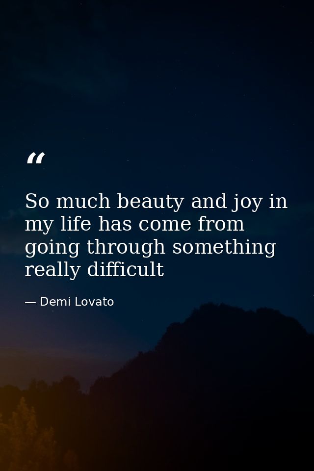 So much beauty and joy in my life has come from going through something really difficult — Demi Lovato
