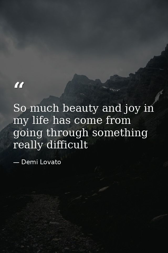 So much beauty and joy in my life has come from going through something really difficult — Demi Lovato