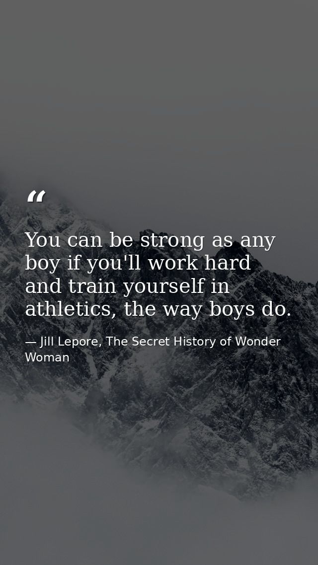 You can be strong as any boy if you'll work hard and train yourself in athletics, the way boys do. — Jill Lepore, The Secret History of Wonder Woman