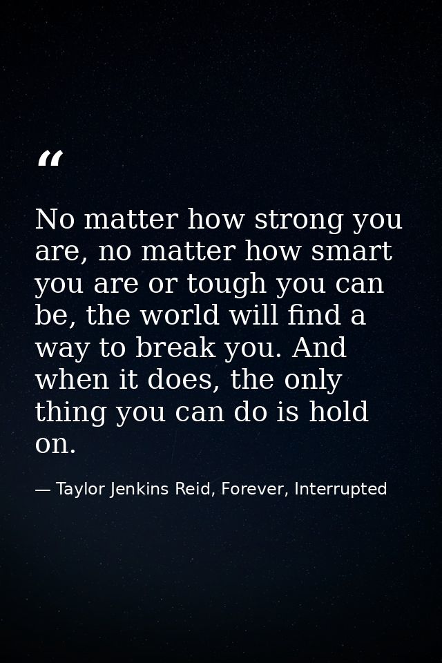 No matter how strong you are, no matter how smart you are or tough you can be, the world will find a way to break you. A — Taylor Jenkins Reid, Forever, Interrupted