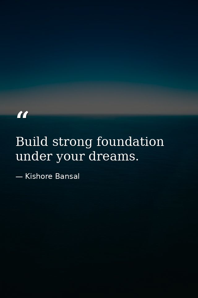 Build strong foundation under your dreams. — Kishore Bansal