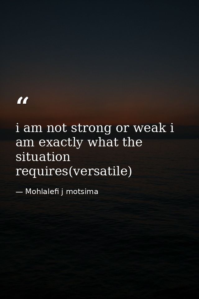 i am not strong or weak i am exactly what the situation requires(versatile) — Mohlalefi j motsima