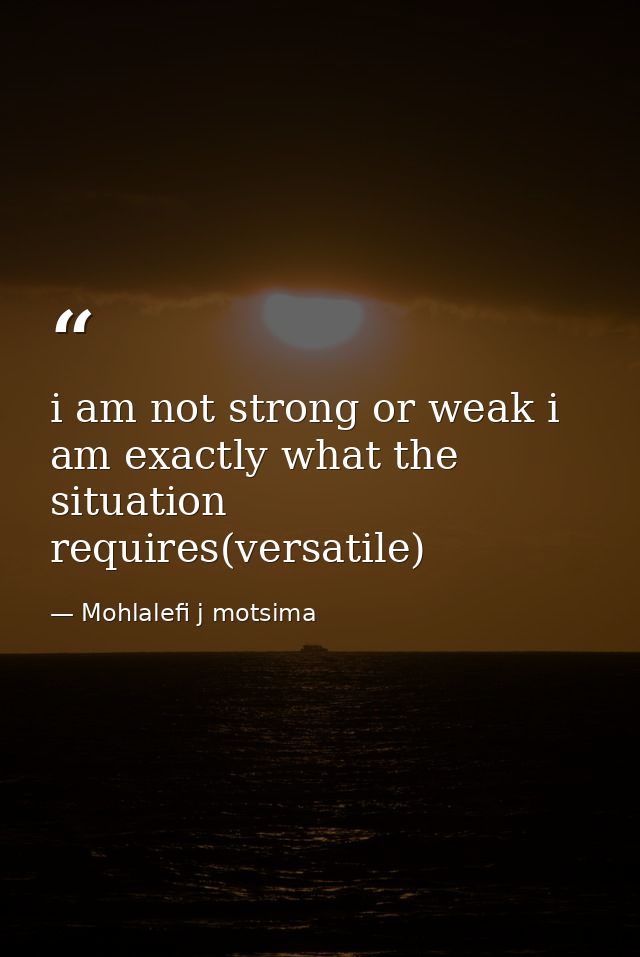 i am not strong or weak i am exactly what the situation requires(versatile) — Mohlalefi j motsima