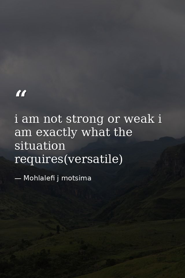 i am not strong or weak i am exactly what the situation requires(versatile) — Mohlalefi j motsima