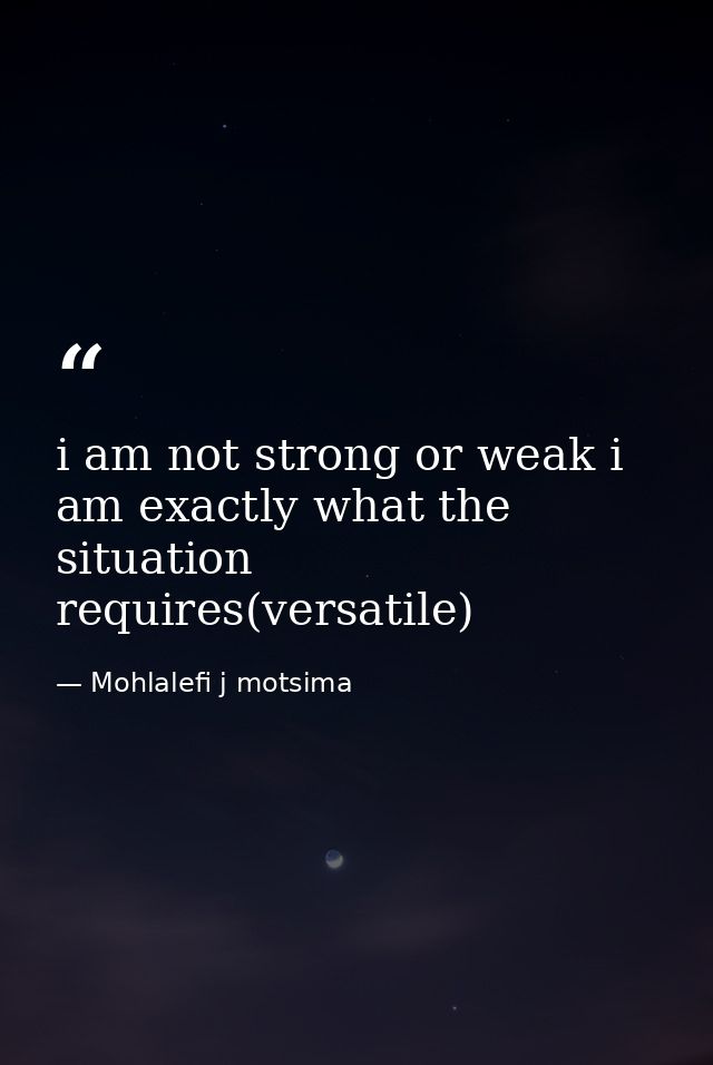 i am not strong or weak i am exactly what the situation requires(versatile) — Mohlalefi j motsima
