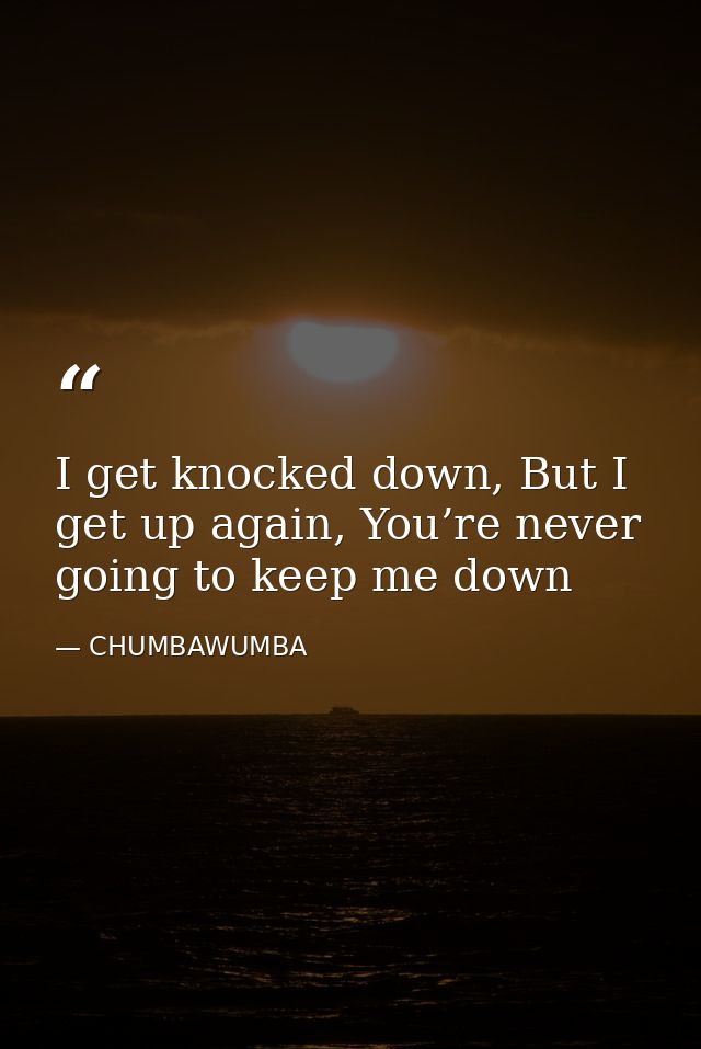 I get knocked down, But I get up again, You’re never going to keep me down — CHUMBAWUMBA