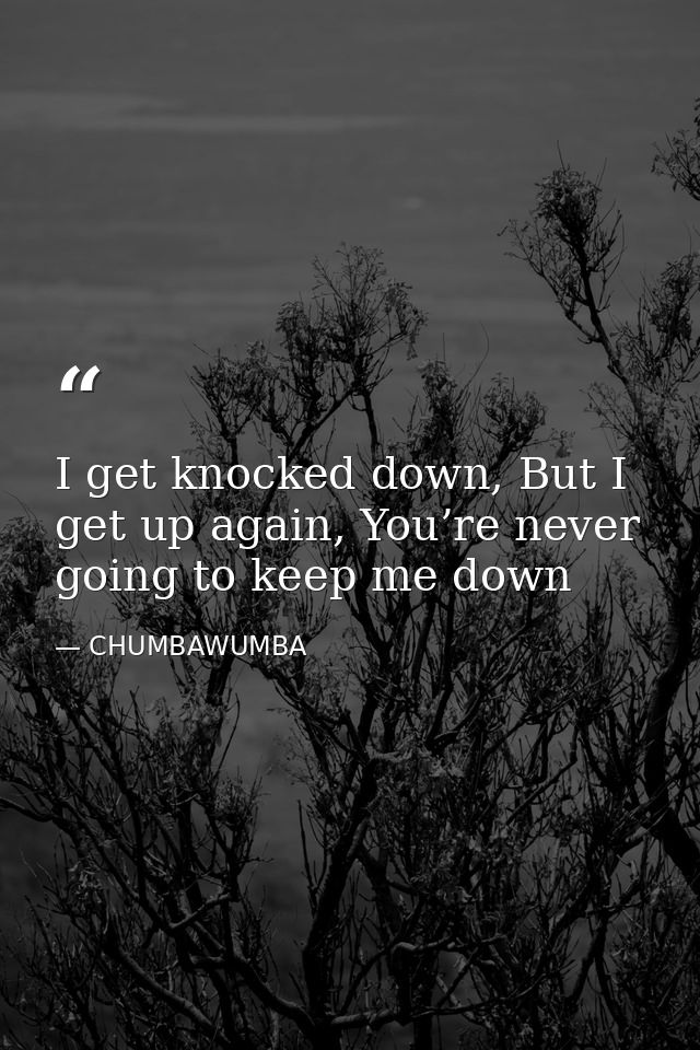 I get knocked down, But I get up again, You’re never going to keep me down — CHUMBAWUMBA