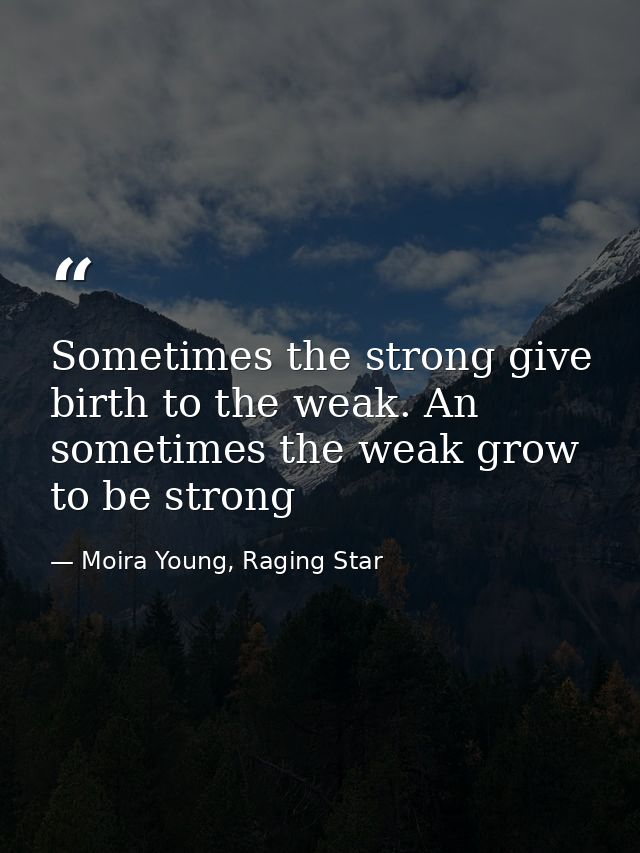 Sometimes the strong give birth to the weak. An sometimes the weak grow to be strong — Moira Young, Raging Star