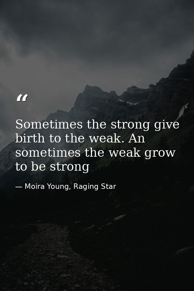 Sometimes the strong give birth to the weak. An sometimes the weak grow to be strong — Moira Young, Raging Star