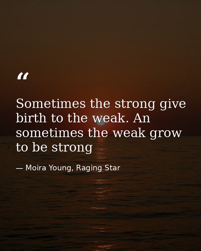 Sometimes the strong give birth to the weak. An sometimes the weak grow to be strong — Moira Young, Raging Star