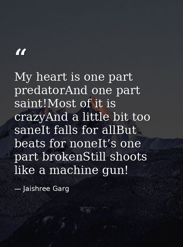 My heart is one part predatorAnd one part saint!Most of it is crazyAnd a little bit too saneIt falls for allBut beats fo — Jaishree Garg