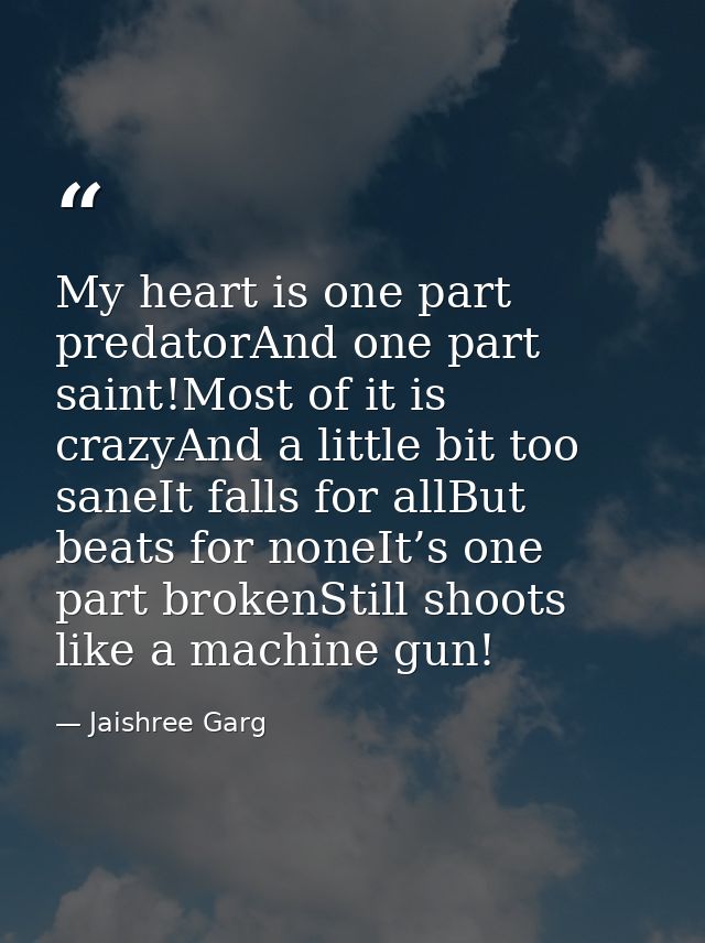 My heart is one part predatorAnd one part saint!Most of it is crazyAnd a little bit too saneIt falls for allBut beats fo — Jaishree Garg