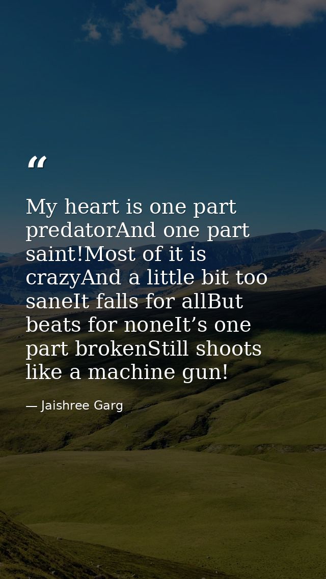 My heart is one part predatorAnd one part saint!Most of it is crazyAnd a little bit too saneIt falls for allBut beats fo — Jaishree Garg