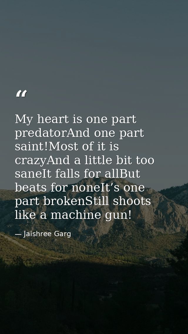 My heart is one part predatorAnd one part saint!Most of it is crazyAnd a little bit too saneIt falls for allBut beats fo — Jaishree Garg