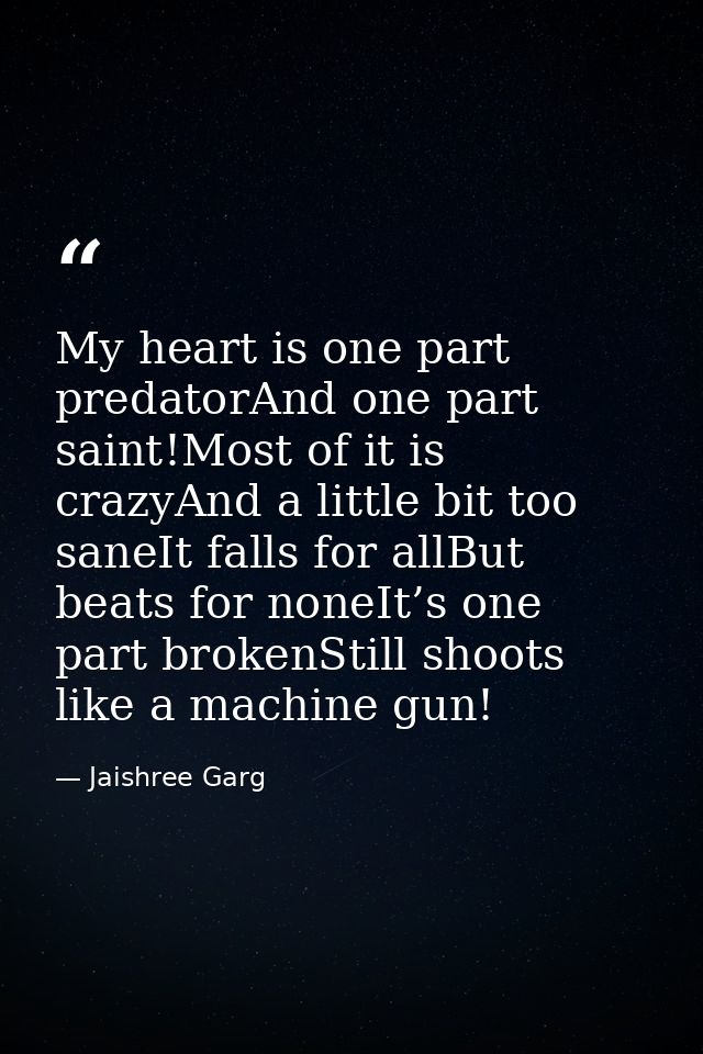 My heart is one part predatorAnd one part saint!Most of it is crazyAnd a little bit too saneIt falls for allBut beats fo — Jaishree Garg