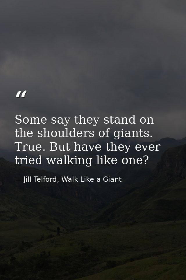 Some say they stand on the shoulders of giants. True. But have they ever tried walking like one? — Jill Telford, Walk Like a Giant