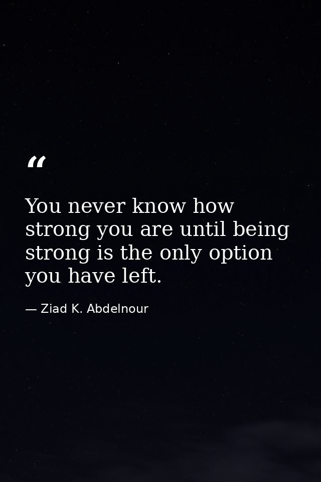 You never know how strong you are until being strong is the only option you have left. — Ziad K. Abdelnour