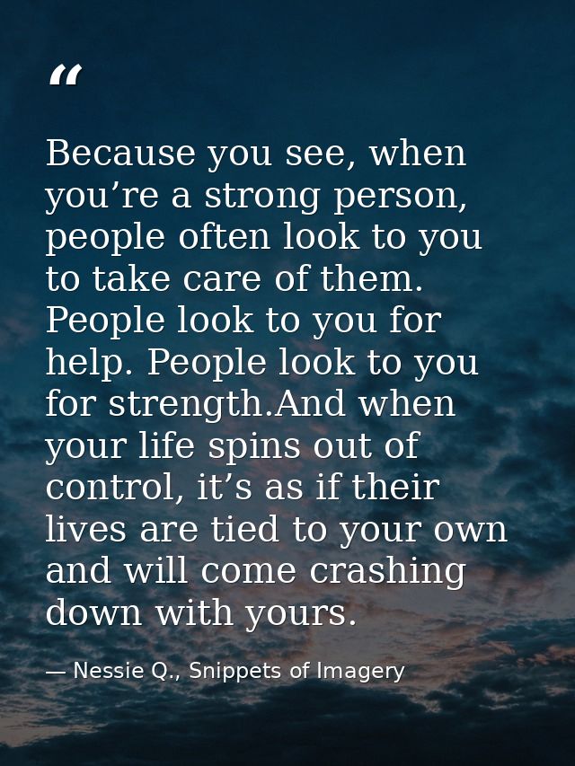 Because you see, when you’re a strong person, people often look to you to take care of them. People look to you for help — Nessie Q., Snippets of Imagery
