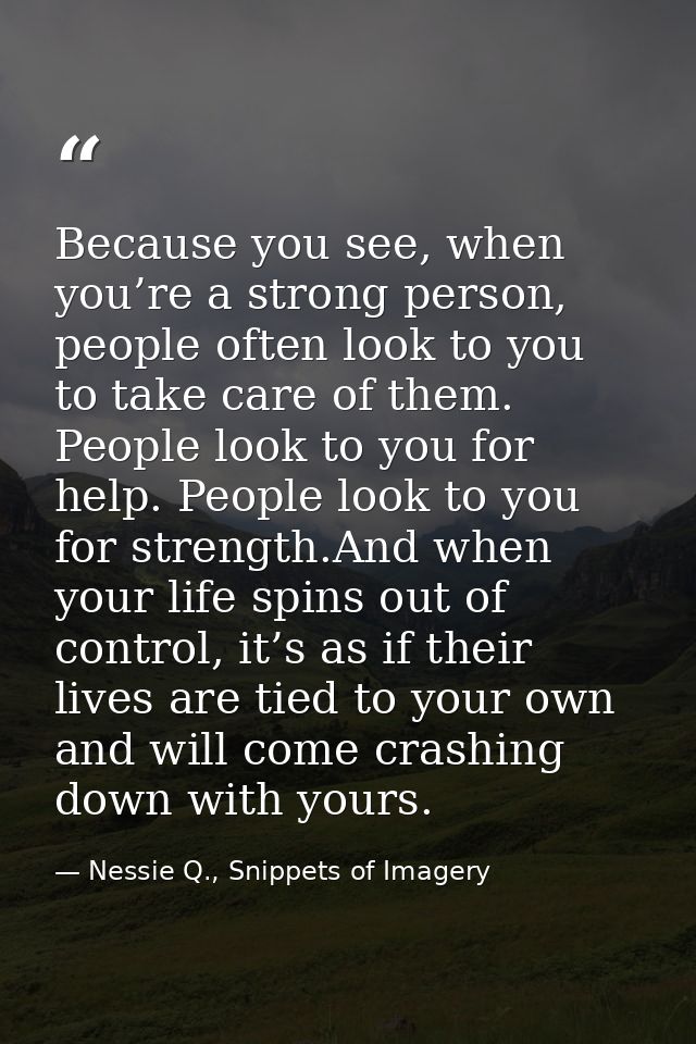 Because you see, when you’re a strong person, people often look to you to take care of them. People look to you for help — Nessie Q., Snippets of Imagery