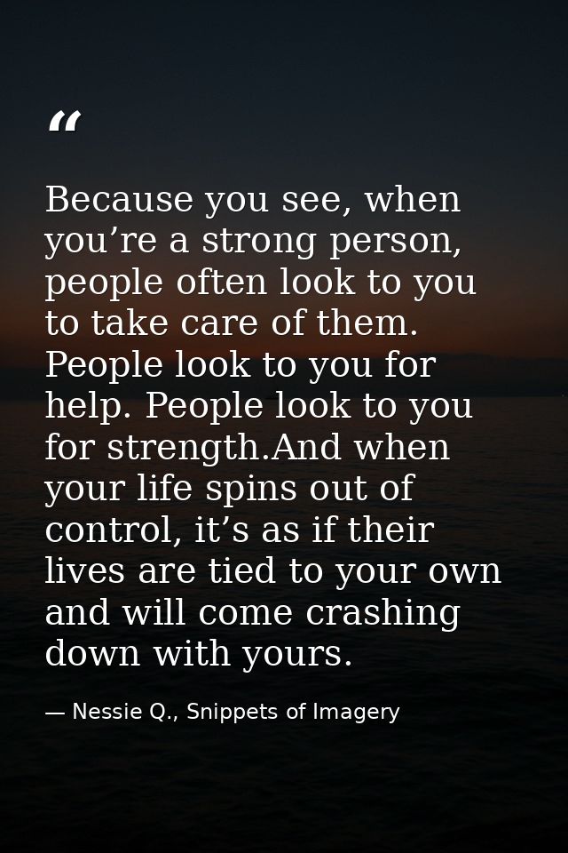 Because you see, when you’re a strong person, people often look to you to take care of them. People look to you for help — Nessie Q., Snippets of Imagery