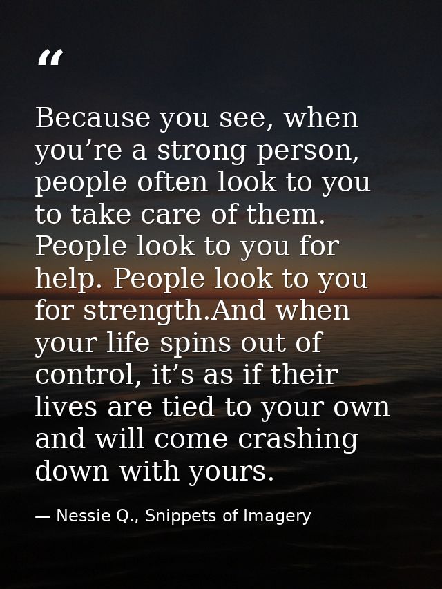 Because you see, when you’re a strong person, people often look to you to take care of them. People look to you for help — Nessie Q., Snippets of Imagery
