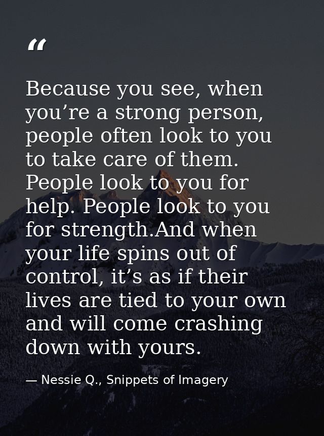 Because you see, when you’re a strong person, people often look to you to take care of them. People look to you for help — Nessie Q., Snippets of Imagery