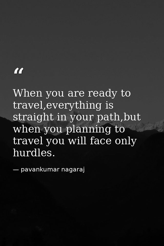 When you are ready to travel,everything is straight in your path,but when you planning to travel you will face only hurd — pavankumar nagaraj
