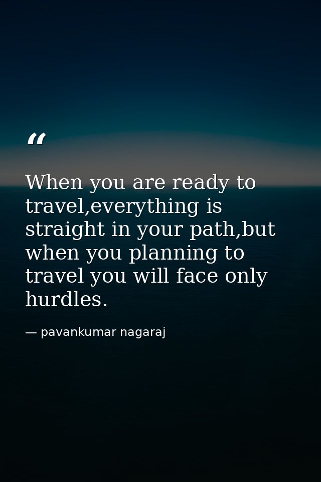 When you are ready to travel,everything is straight in your path,but when you planning to travel you will face only hurd — pavankumar nagaraj