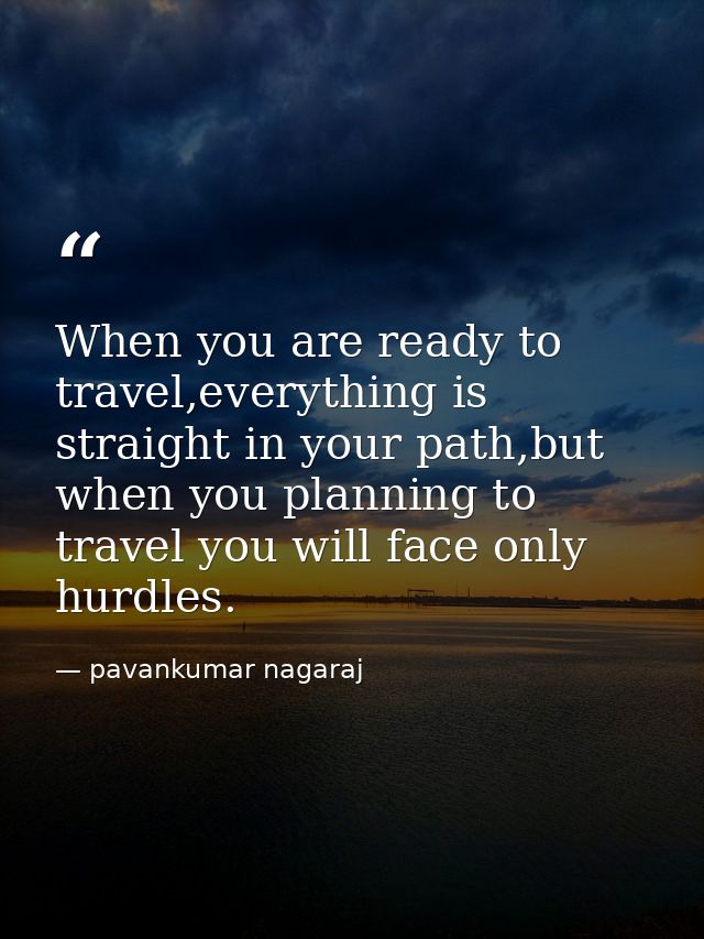 When you are ready to travel,everything is straight in your path,but when you planning to travel you will face only hurd — pavankumar nagaraj