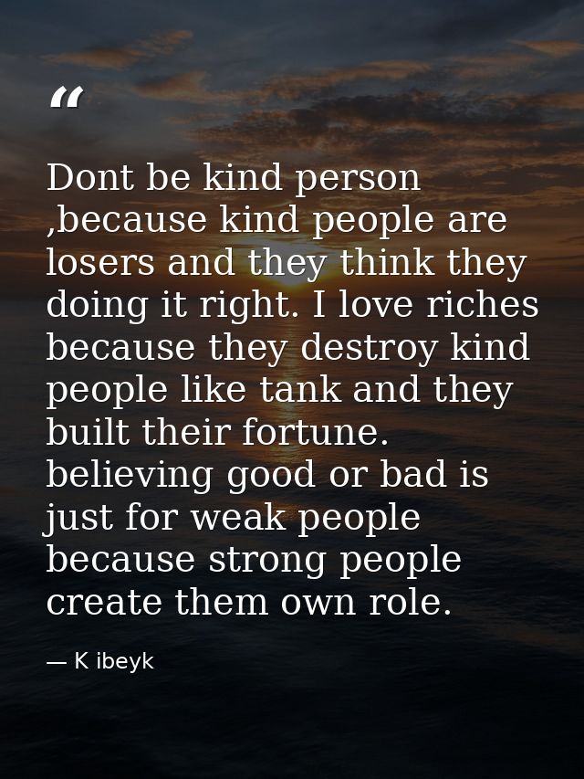 Dont be kind person ,because kind people are losers and they think they doing it right. I love riches because they destr — K ibeyk