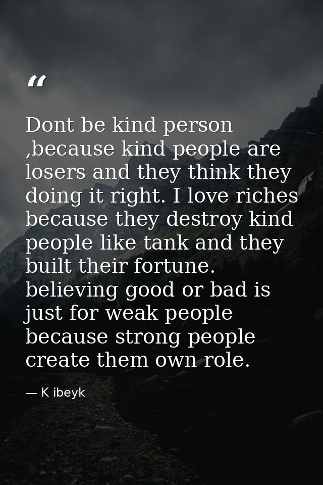 Dont be kind person ,because kind people are losers and they think they doing it right. I love riches because they destr — K ibeyk