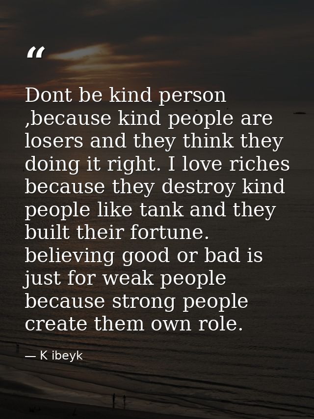 Dont be kind person ,because kind people are losers and they think they doing it right. I love riches because they destr — K ibeyk