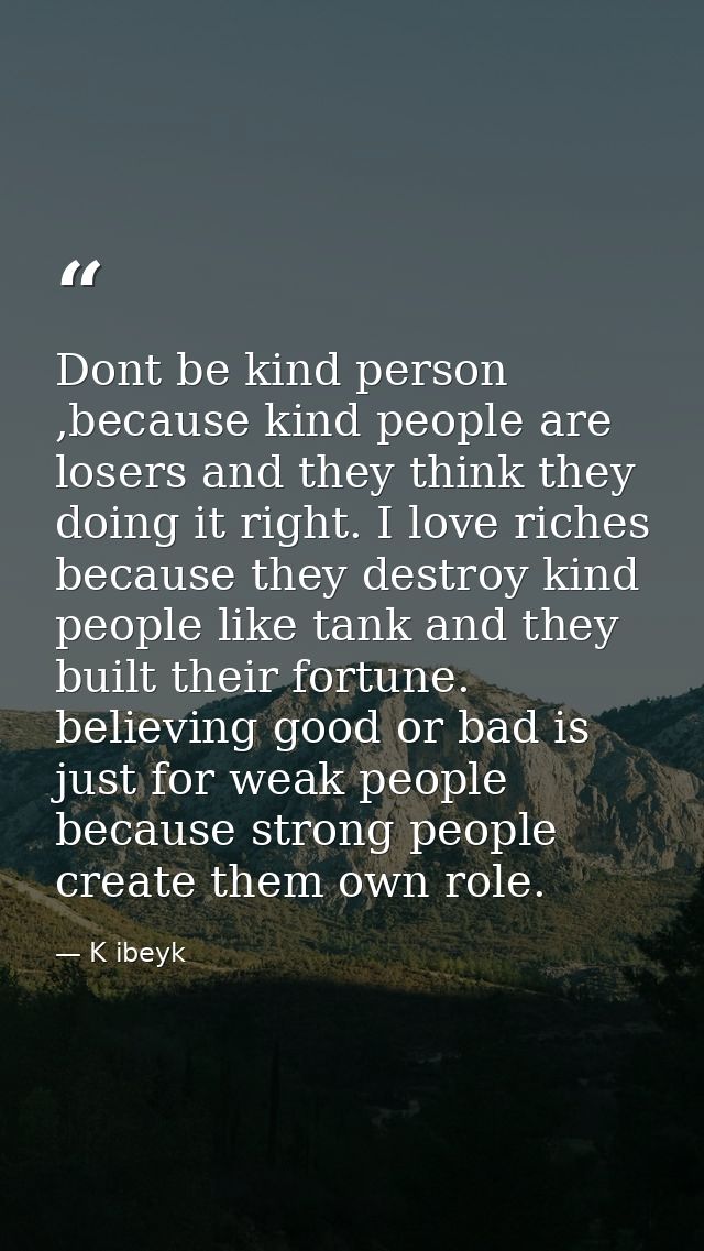 Dont be kind person ,because kind people are losers and they think they doing it right. I love riches because they destr — K ibeyk