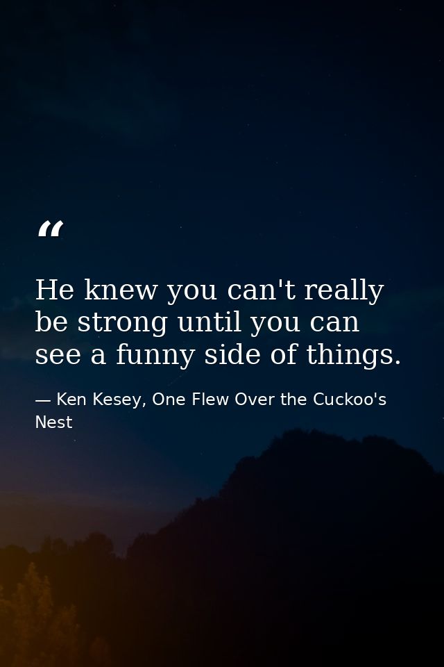 He knew you can't really be strong until you can see a funny side of things. — Ken Kesey, One Flew Over the Cuckoo's Nest