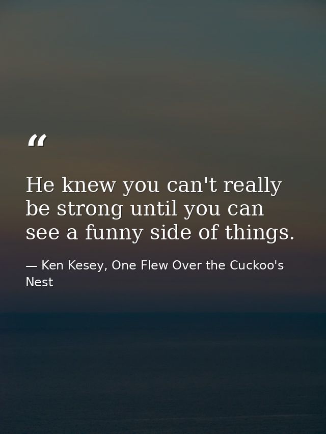 He knew you can't really be strong until you can see a funny side of things. — Ken Kesey, One Flew Over the Cuckoo's Nest