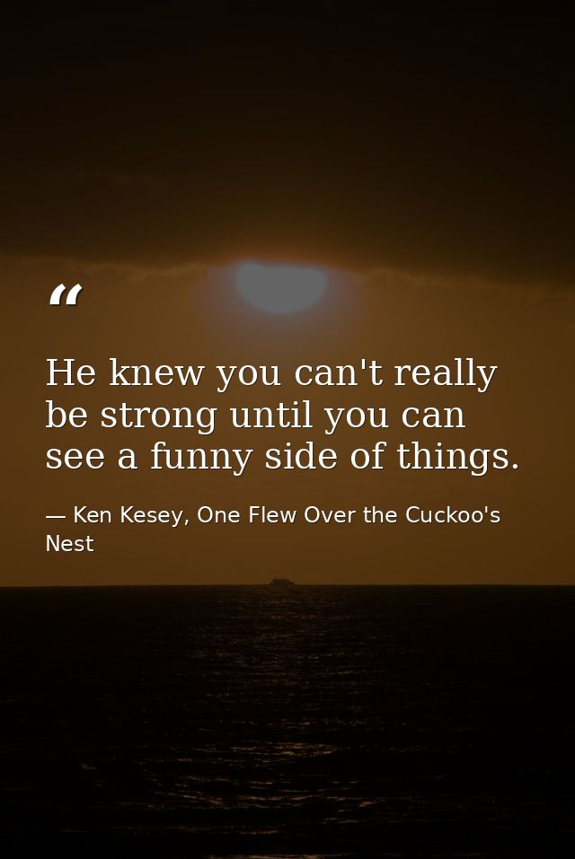 He knew you can't really be strong until you can see a funny side of things. — Ken Kesey, One Flew Over the Cuckoo's Nest