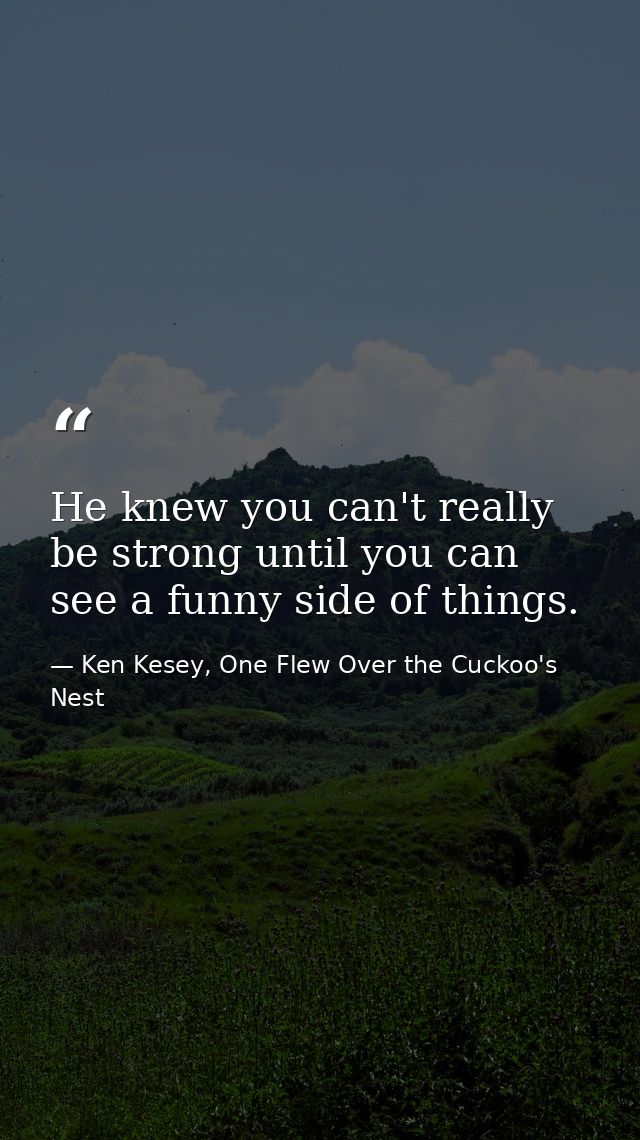 He knew you can't really be strong until you can see a funny side of things. — Ken Kesey, One Flew Over the Cuckoo's Nest