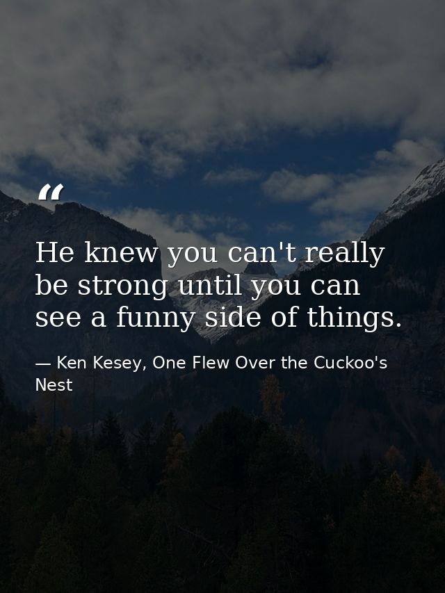 He knew you can't really be strong until you can see a funny side of things. — Ken Kesey, One Flew Over the Cuckoo's Nest