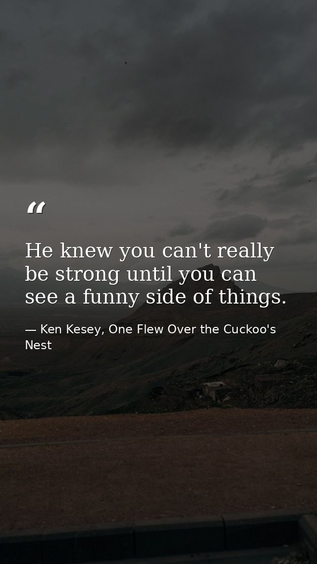 He knew you can't really be strong until you can see a funny side of things. — Ken Kesey, One Flew Over the Cuckoo's Nest